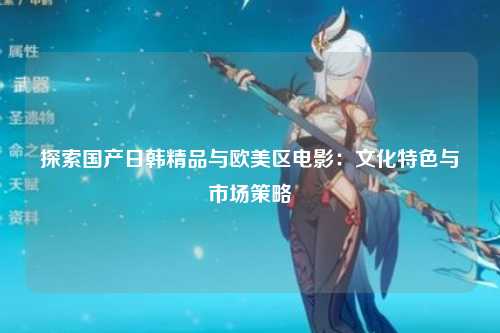 探索国产日韩精品与欧美区电影：文化特色与市场策略