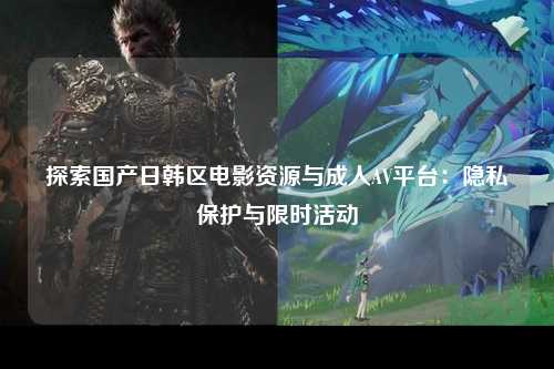 探索国产日韩区电影资源与成人AV平台：隐私保护与限时活动