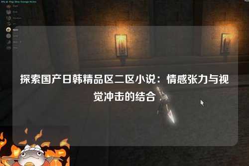 探索国产日韩精品区二区小说：情感张力与视觉冲击的结合
