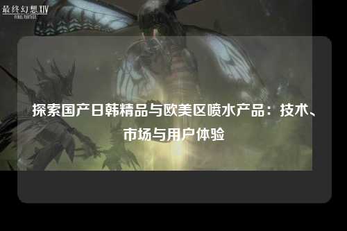探索国产日韩精品与欧美区喷水产品：技术、市场与用户体验