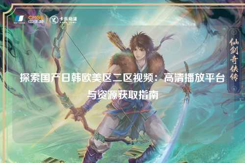 探索国产日韩欧美区二区视频：高清播放平台与资源获取指南