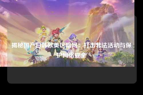 揭秘国产日韩欧美区暗网：打击非法活动与保护网络安全