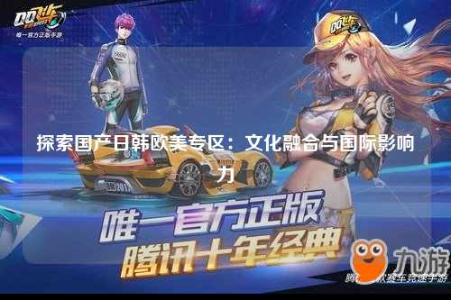 探索国产日韩欧美专区：文化融合与国际影响力