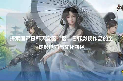 探索国产日韩天堂区二区：日韩影视作品的全球影响力与文化特色