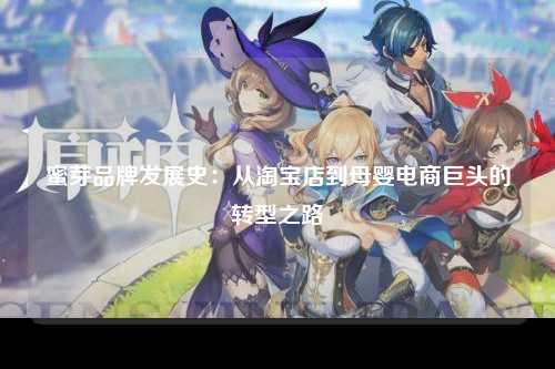 蜜芽品牌发展史：从淘宝店到母婴电商巨头的转型之路