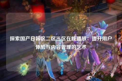 探索国产日韩区二区三区在线播放：提升用户体验与内容管理的艺术