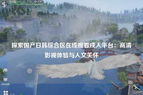 探索国产日韩综合区在线观看戌人平台：高清影视体验与人文关怀
