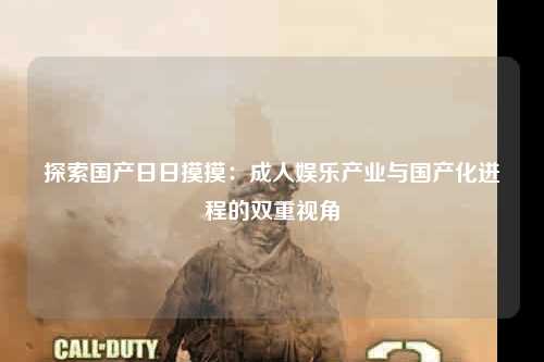探索国产日日摸摸：成人娱乐产业与国产化进程的双重视角