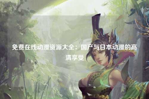 免费在线动漫资源大全：国产与日本动漫的高清享受