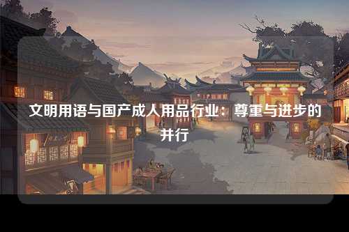 文明用语与国产成人用品行业：尊重与进步的并行