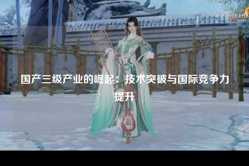 国产三级产业的崛起：技术突破与国际竞争力提升