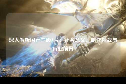深入解析国产三级A片：社会意义、制作挑战与行业前景