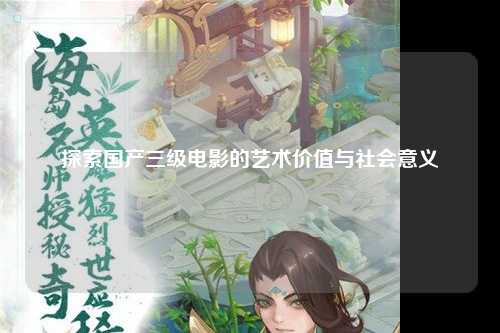 探索国产三级电影的艺术价值与社会意义
