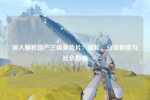 深入解析国产三级黄色片：误区、分级制度与社会影响