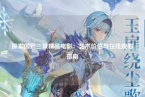 探索国产三级精品电影：艺术价值与在线观看指南