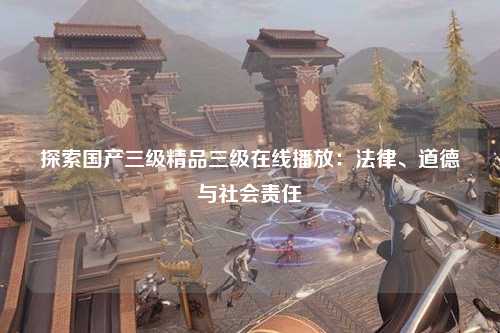探索国产三级精品三级在线播放：法律、道德与社会责任