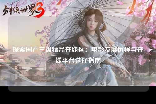 探索国产三级精品在线区：电影发展历程与在线平台选择指南