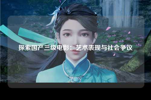 探索国产三级电影：艺术表现与社会争议