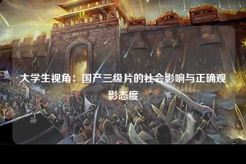 大学生视角：国产三级片的社会影响与正确观影态度