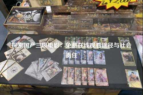探索国产三级电影：免费在线观看途径与社会责任