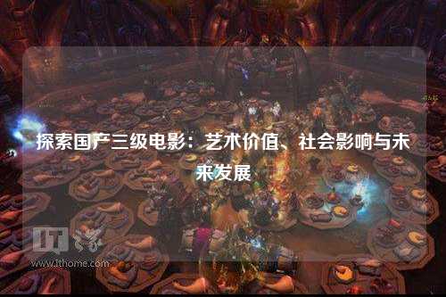 探索国产三级电影：艺术价值、社会影响与未来发展