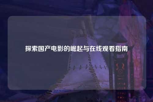 探索国产电影的崛起与在线观看指南