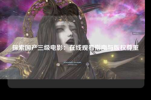 探索国产三级电影：在线观看指南与版权尊重