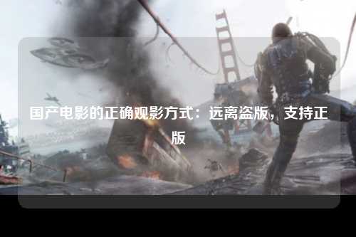 国产电影的正确观影方式：远离盗版，支持正版