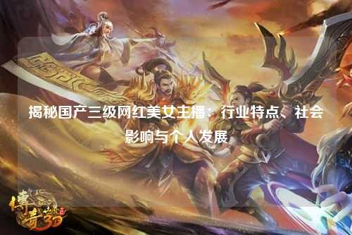 揭秘国产三级网红美女主播：行业特点、社会影响与个人发展