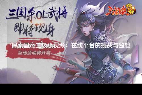 探索国产三级小视频：在线平台的挑战与监管