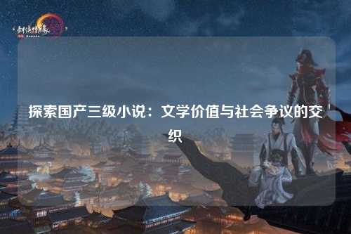 探索国产三级小说：文学价值与社会争议的交织