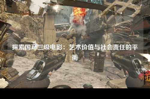 探索国产三级电影：艺术价值与社会责任的平衡