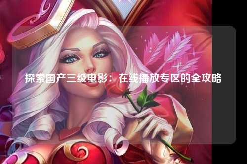 探索国产三级电影：在线播放专区的全攻略
