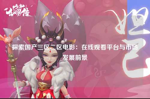 探索国产三区二区电影：在线观看平台与市场发展前景