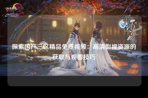 探索国产三区精品免费视频：高清影视资源的获取与观看技巧