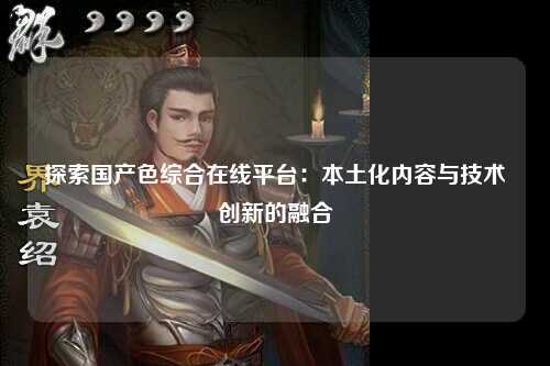 探索国产色综合在线平台：本土化内容与技术创新的融合