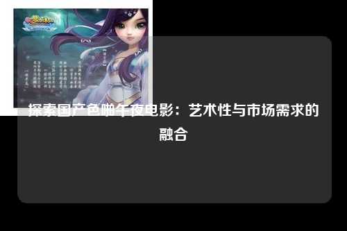 探索国产色啪午夜电影：艺术性与市场需求的融合