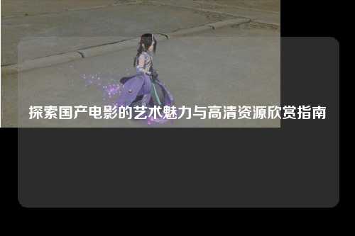 探索国产电影的艺术魅力与高清资源欣赏指南