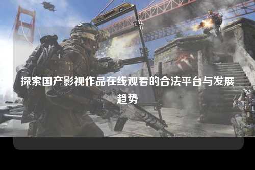 探索国产影视作品在线观看的合法平台与发展趋势