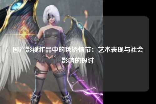 国产影视作品中的色诱情节：艺术表现与社会影响的探讨