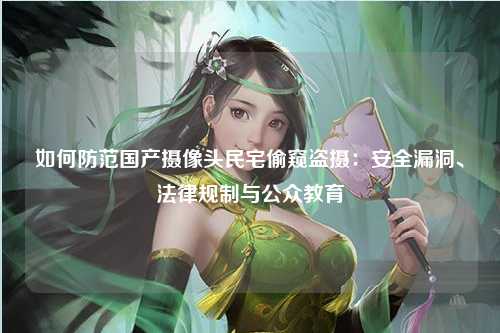 如何防范国产摄像头民宅偷窥盗摄：安全漏洞、法律规制与公众教育