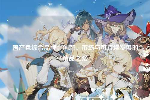 国产色综合品牌：创新、市场与可持续发展的精品之路