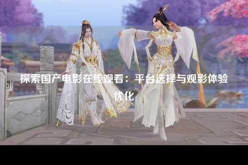 探索国产电影在线观看：平台选择与观影体验优化