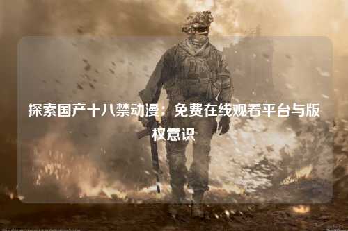探索国产十八禁动漫：免费在线观看平台与版权意识