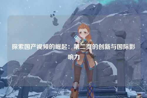 探索国产视频的崛起：第二页的创新与国际影响力
