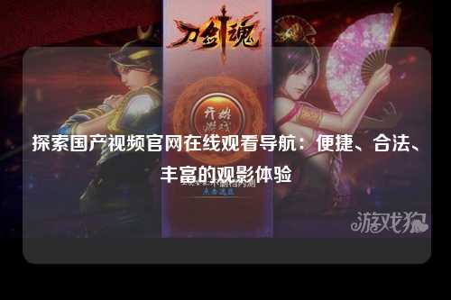 探索国产视频官网在线观看导航：便捷、合法、丰富的观影体验