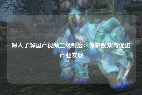 深入了解国产视频三级制度：保护观众与促进产业发展
