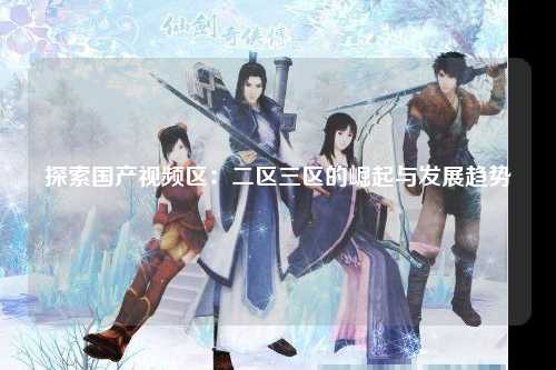探索国产视频区：二区三区的崛起与发展趋势