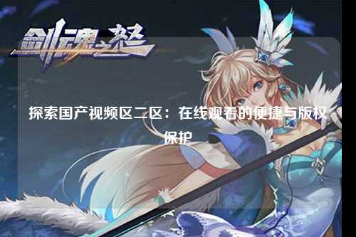探索国产视频区二区：在线观看的便捷与版权保护