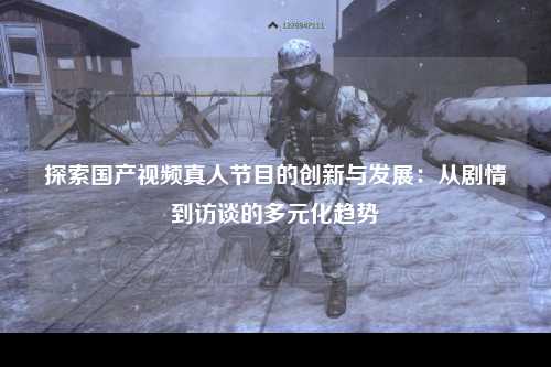 探索国产视频真人节目的创新与发展：从剧情到访谈的多元化趋势